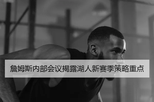 詹姆斯内部会议揭露湖人新赛季策略重点